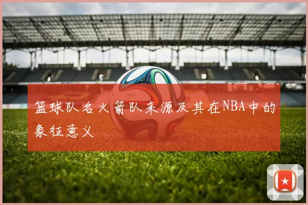 篮球队名火箭队来源及其在NBA中的象征意义