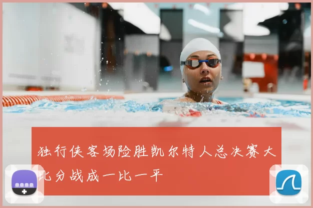 独行侠客场险胜凯尔特人总决赛大比分战成一比一平