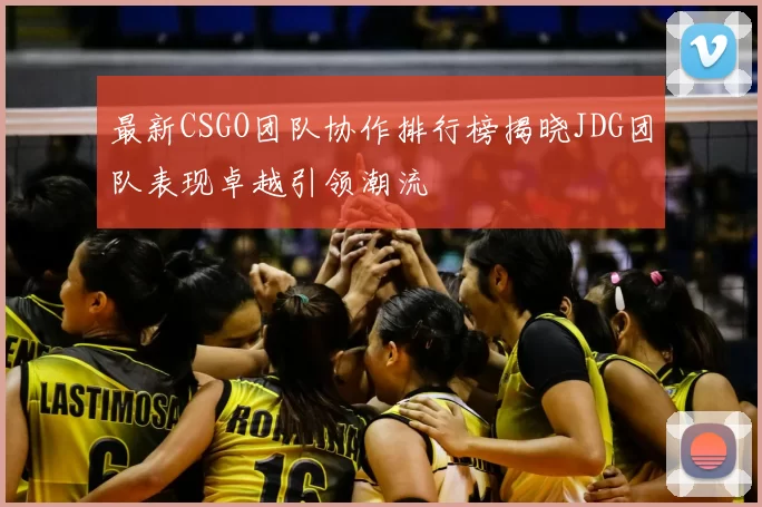 最新CSGO团队协作排行榜揭晓JDG团队表现卓越引领潮流