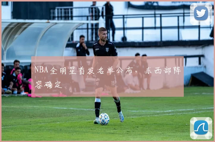 NBA全明星首发名单公布，东西部阵容确定