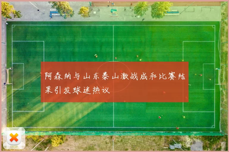 阿森纳与山东泰山激战成和比赛结果引发球迷热议