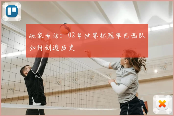 独家专访:02年世界杯冠军巴西队如何创造历史