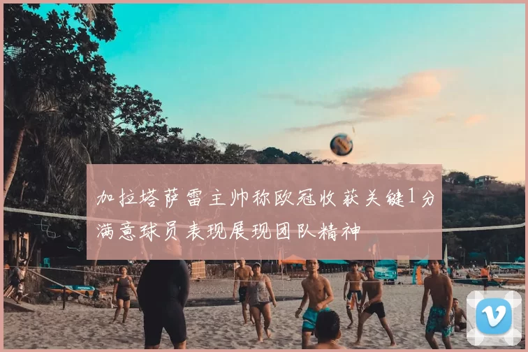 加拉塔萨雷主帅称欧冠收获关键1分满意球员表现展现团队精神