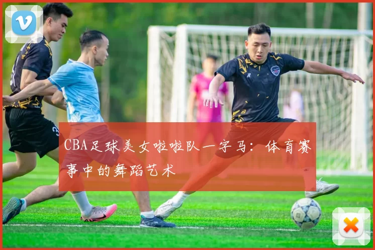 CBA足球美女啦啦队一字马：体育赛事中的舞蹈艺术