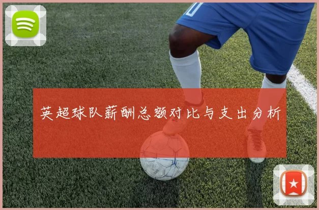 英超球队薪酬总额对比与支出分析
