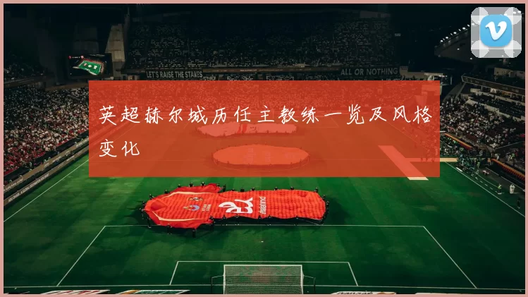 英超赫尔城历任主教练一览及风格变化
