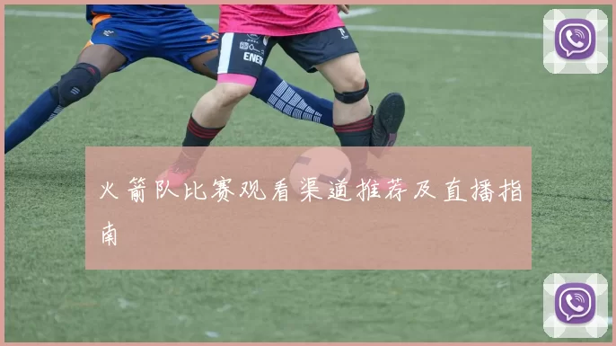 火箭队比赛观看渠道推荐及直播指南