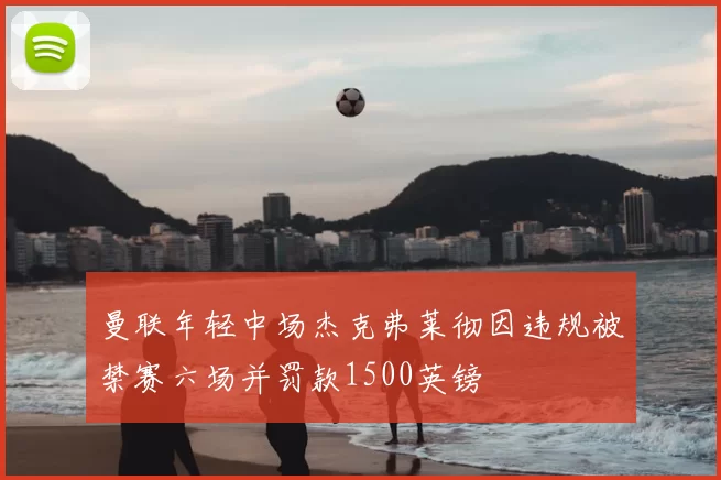 曼联年轻中场杰克弗莱彻因违规被禁赛六场并罚款1500英镑