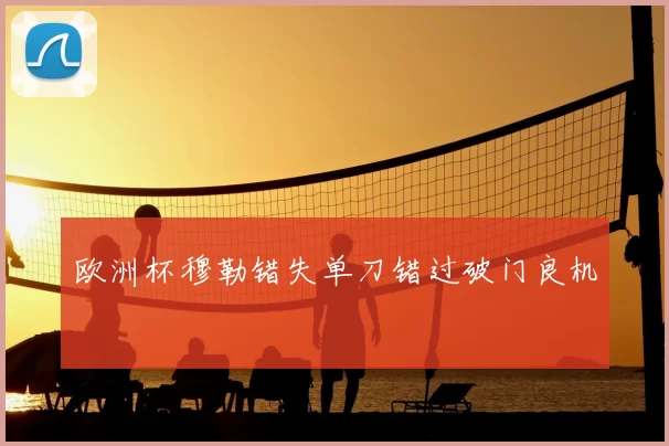 欧洲杯穆勒错失单刀错过破门良机