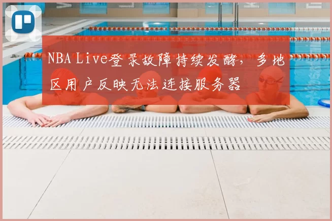 NBA Live登录故障持续发酵，多地区用户反映无法连接服务器