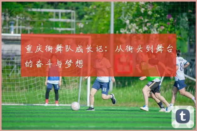 重庆街舞队成长记：从街头到舞台的奋斗与梦想
