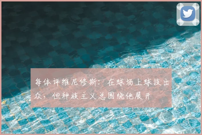 每体评维尼修斯:在球场上球技出众,但种族主义总围绕他展开