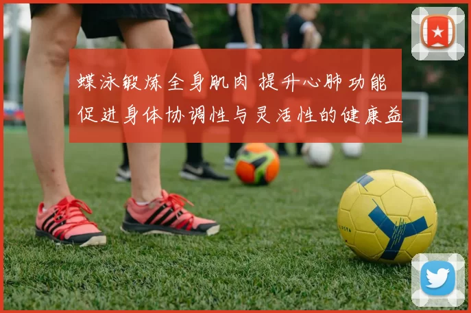 蝶泳锻炼全身肌肉 提升心肺功能 促进身体协调性与灵活性的健康益处