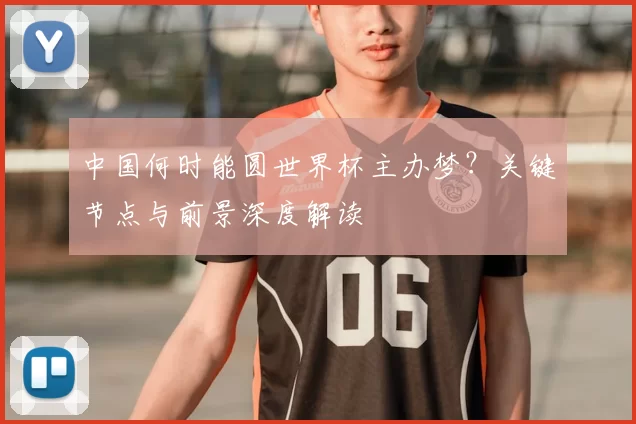中国何时能圆世界杯主办梦?关键节点与前景深度解读