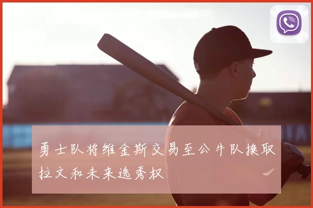 勇士队将维金斯交易至公牛队换取拉文和未来选秀权