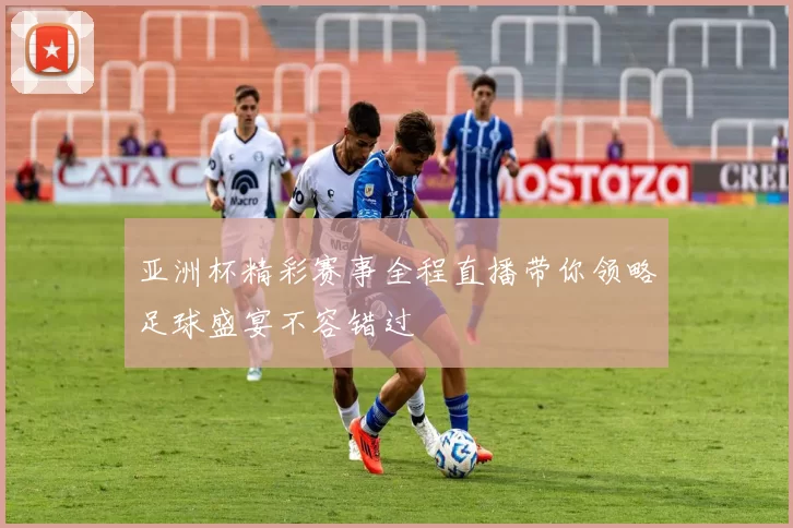 亚洲杯精彩赛事全程直播带你领略足球盛宴不容错过