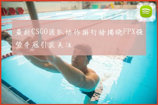 最新CSGO团队协作排行榜揭晓FPX强势夺冠引发关注