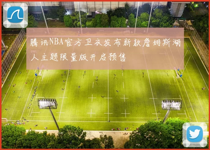 腾讯NBA官方卫衣发布新款詹姆斯湖人主题限量版开启预售
