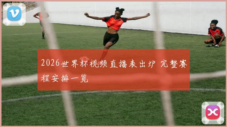 2026世界杯视频直播表出炉 完整赛程安排一览