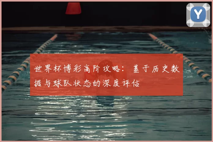 世界杯博彩高阶攻略:基于历史数据与球队状态的深度评估