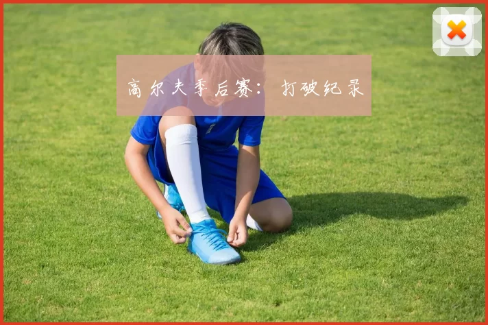 高尔夫季后赛：打破纪录