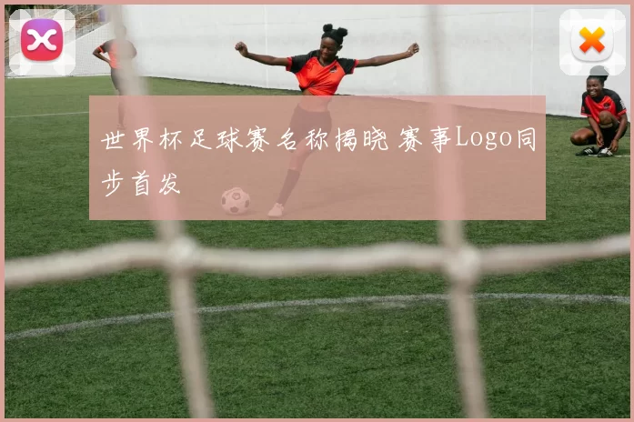 世界杯足球赛名称揭晓 赛事Logo同步首发