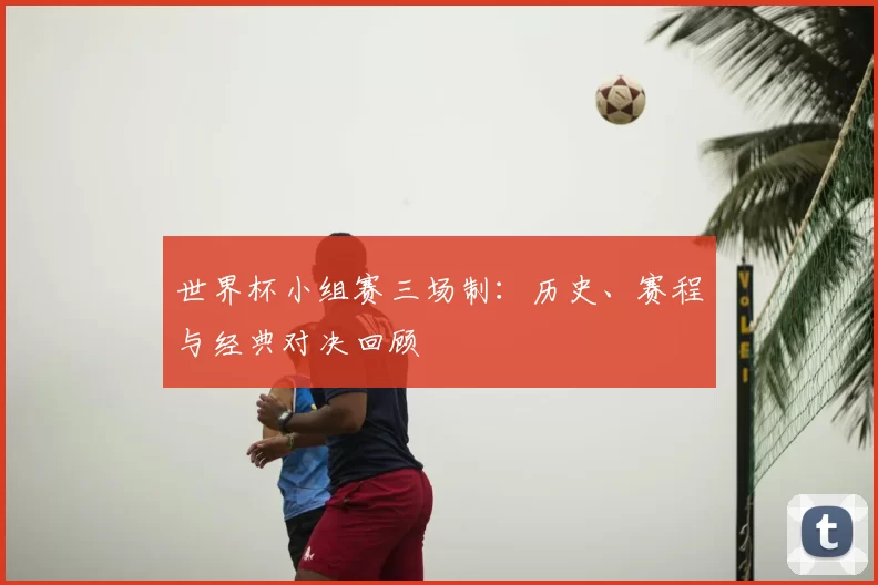 世界杯小组赛三场制:历史、赛程与经典对决回顾