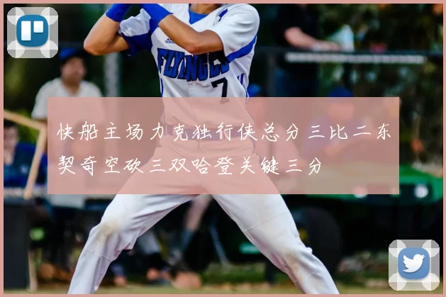 快船主场力克独行侠总分三比二东契奇空砍三双哈登关键三分