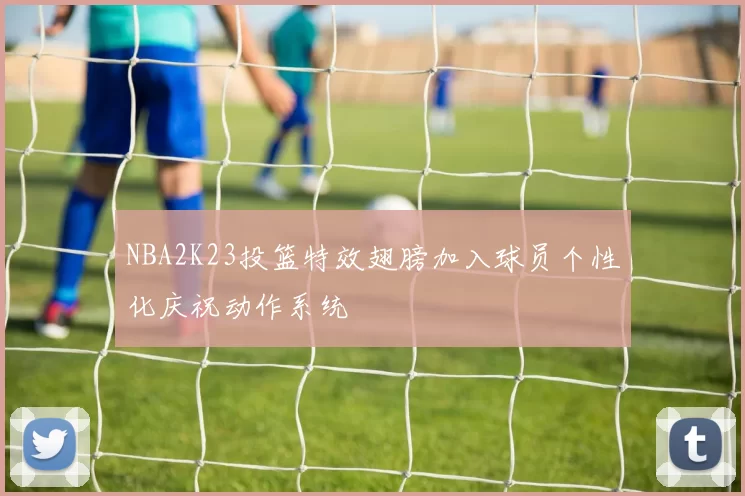 NBA2K23投篮特效翅膀加入球员个性化庆祝动作系统