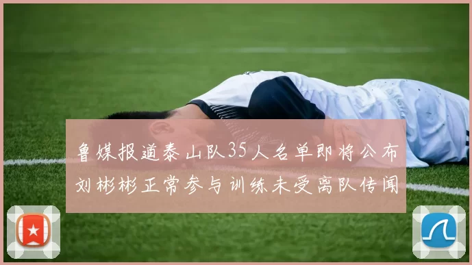 鲁媒报道泰山队35人名单即将公布刘彬彬正常参与训练未受离队传闻影响