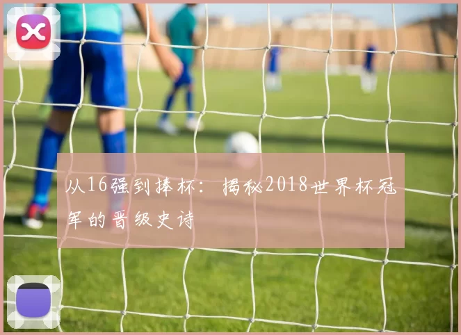 从16强到捧杯:揭秘2018世界杯冠军的晋级史诗