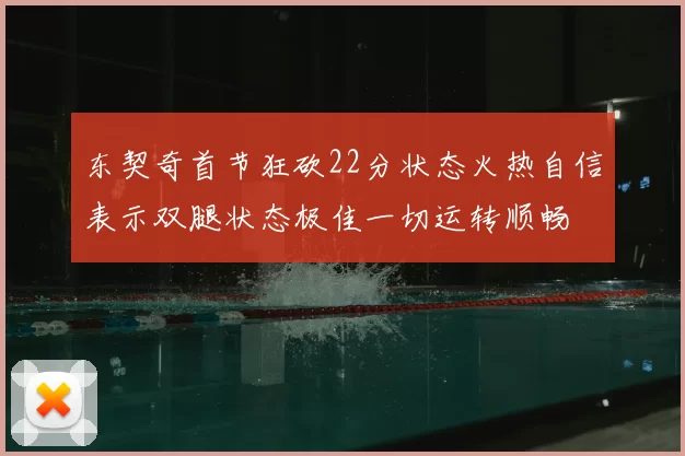 东契奇首节狂砍22分状态火热自信表示双腿状态极佳一切运转顺畅
