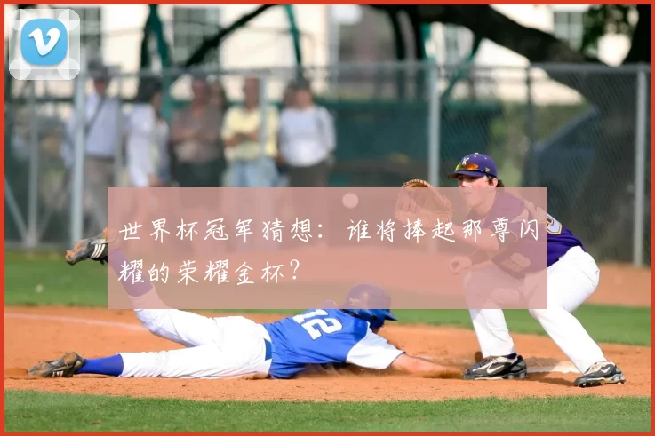 世界杯冠军猜想:谁将捧起那尊闪耀的荣耀金杯?
