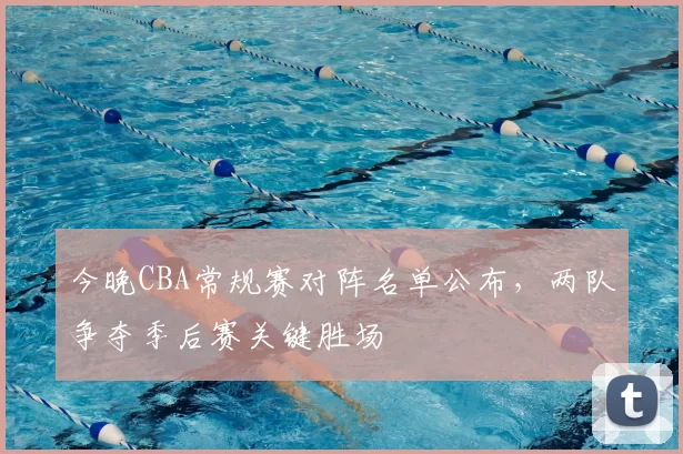 今晚CBA常规赛对阵名单公布，两队争夺季后赛关键胜场