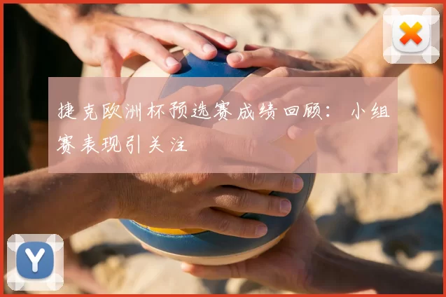 捷克欧洲杯预选赛成绩回顾:小组赛表现引关注