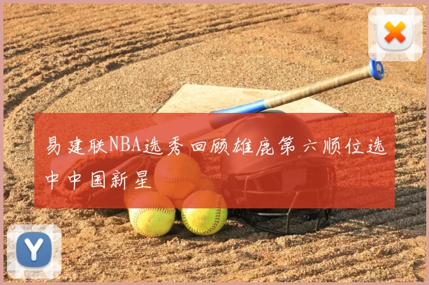 易建联NBA选秀回顾雄鹿第六顺位选中中国新星