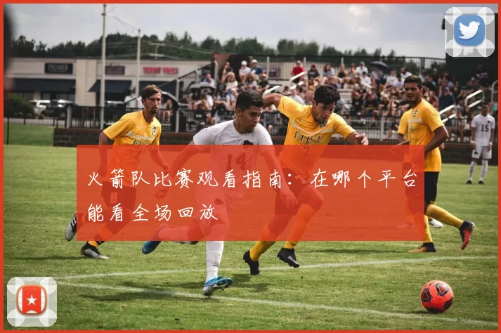 火箭队比赛观看指南：在哪个平台能看全场回放