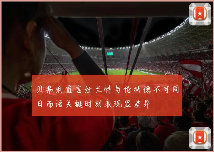 贝弗利直言杜兰特与伦纳德不可同日而语关键时刻表现显差异