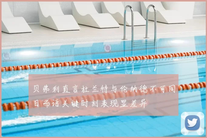 贝弗利直言杜兰特与伦纳德不可同日而语关键时刻表现显差异