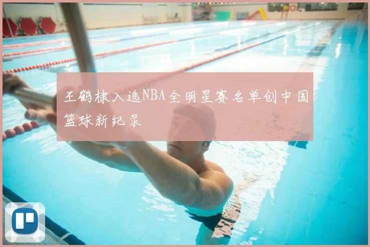 王鹤棣入选NBA全明星赛名单创中国篮球新纪录
