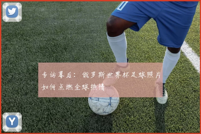 专访幕后:俄罗斯世界杯足球照片如何点燃全球热情