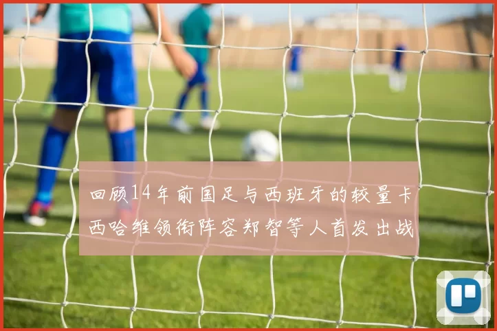 回顾14年前国足与西班牙的较量卡西哈维领衔阵容郑智等人首发出战