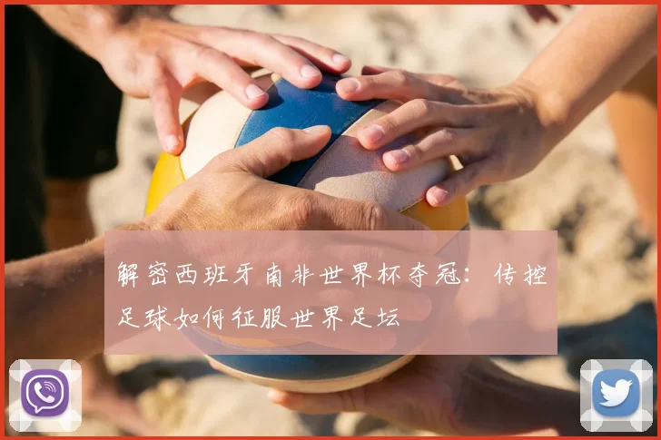 解密西班牙南非世界杯夺冠:传控足球如何征服世界足坛