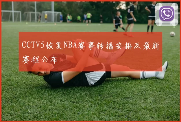CCTV5恢复NBA赛事转播安排及最新赛程公布