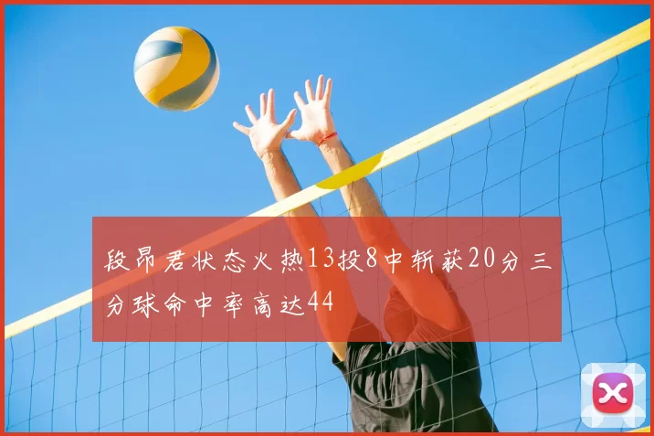 段昂君状态火热13投8中斩获20分三分球命中率高达44