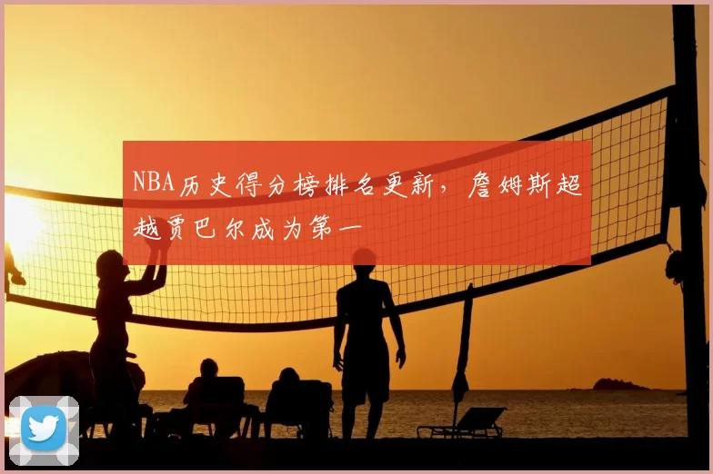 NBA历史得分榜排名更新,詹姆斯超越贾巴尔成为第一