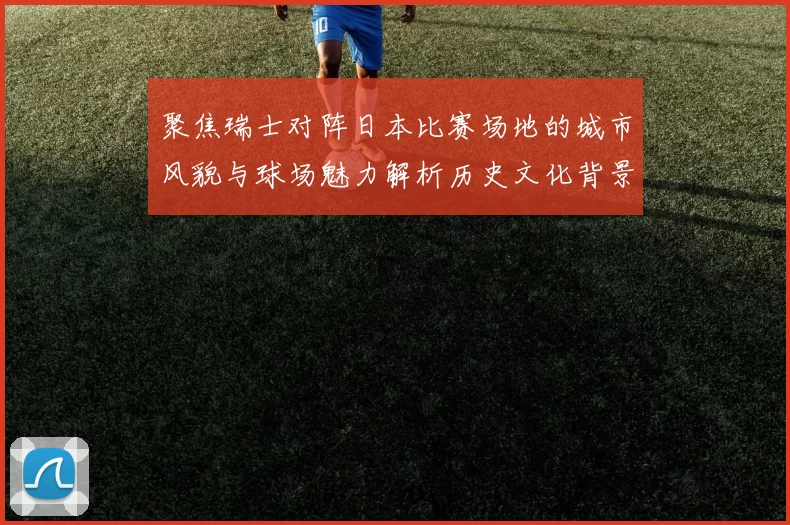 聚焦瑞士对阵日本比赛场地的城市风貌与球场魅力解析历史文化背景探秘