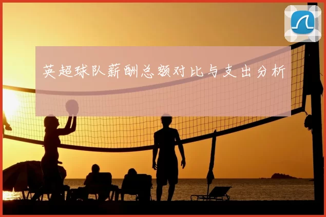 英超球队薪酬总额对比与支出分析