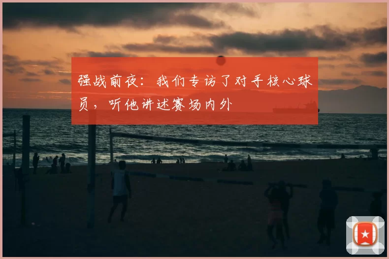 强战前夜：我们专访了对手核心球员，听他讲述赛场内外