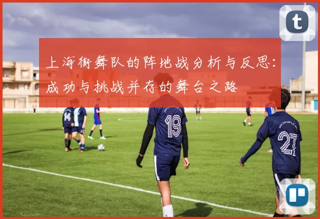 上海街舞队的阵地战分析与反思:成功与挑战并存的舞台之路